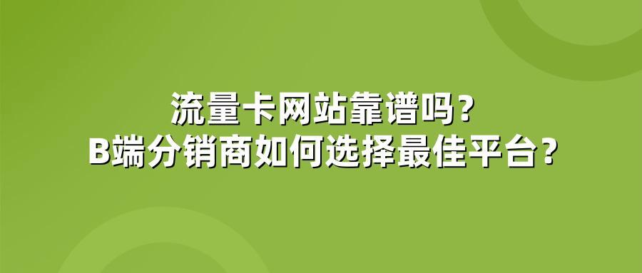流量卡网站靠谱吗？B端分销商如何选择最佳平台？