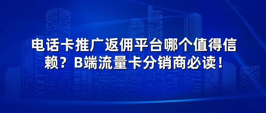 电话卡推广返佣平台哪个值得信赖?B端流量卡分销商必读!