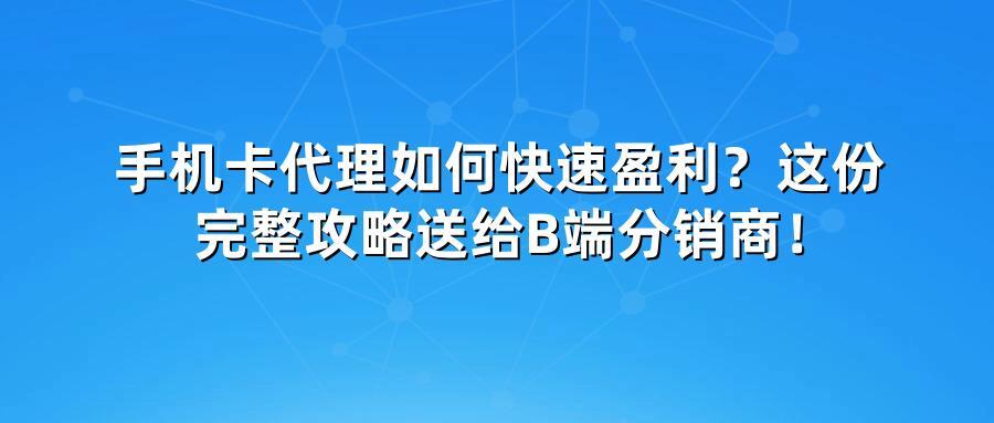 手机卡代理如何快速盈利？这份完整攻略送给B端分销商！
