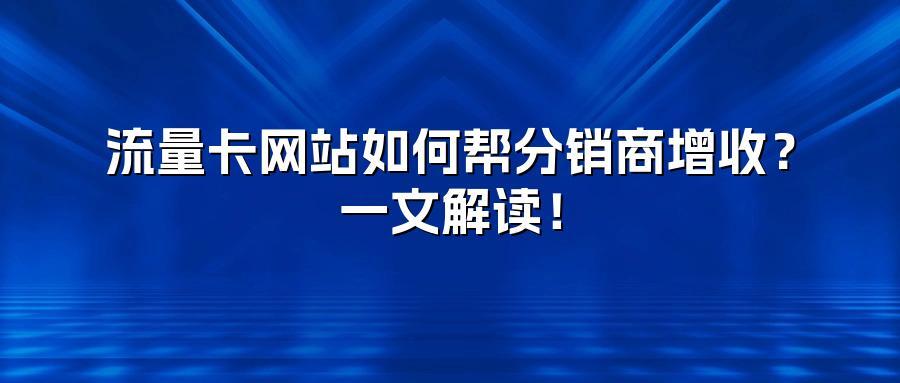 流量卡网站如何帮分销商增收?一文解读!