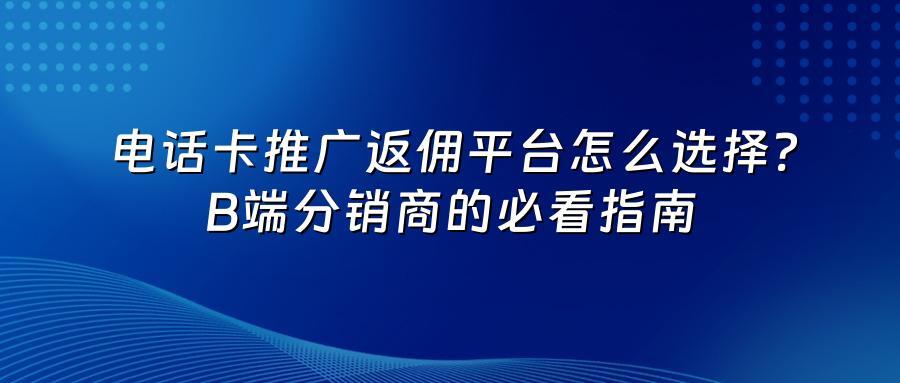 电话卡推广返佣平台怎么选择?B端分销商的必看指南