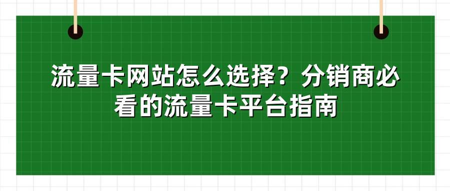 流量卡网站怎么选择？分销商必看的流量卡平台指南