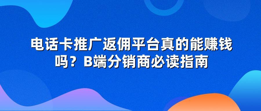 电话卡推广返佣平台真的能赚钱吗？B端分销商必读指南
