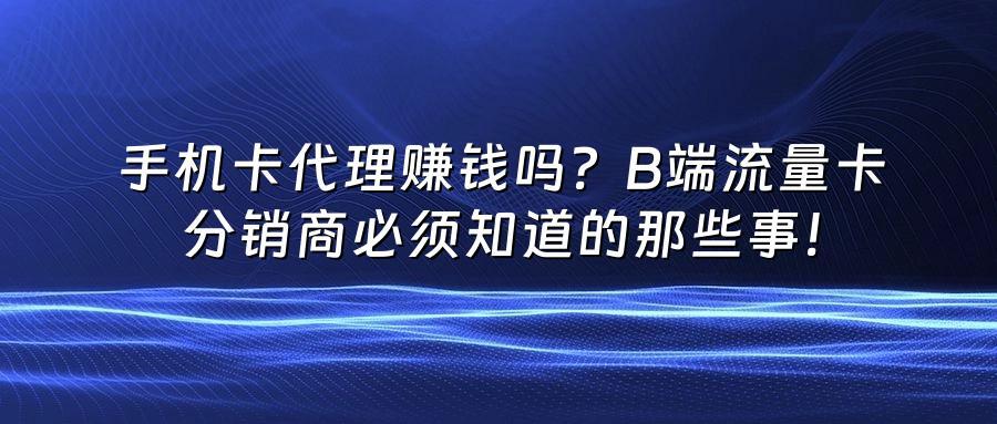 手机卡代理赚钱吗？B端流量卡分销商必须知道的那些事！