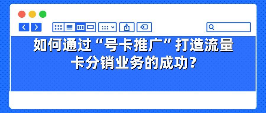 如何通过“号卡推广”打造流量卡分销业务的成功?