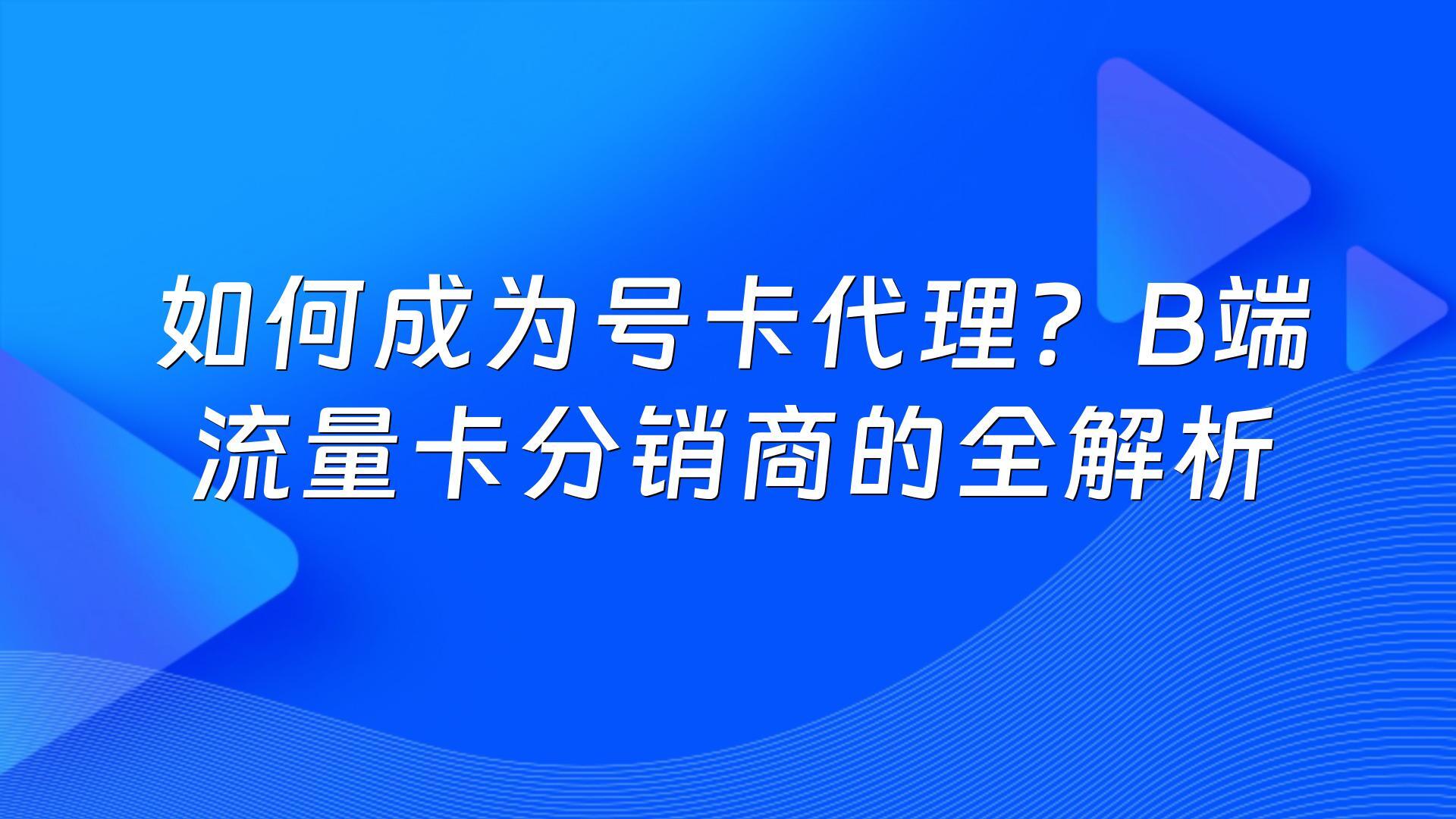 如何成为号卡代理?B端流量卡分销商的全解析