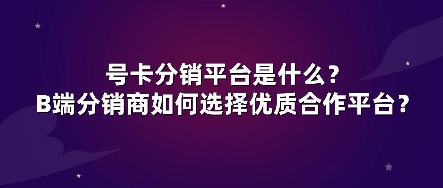 号卡分销平台是什么?B端分销商如何选择优质合作平台?
