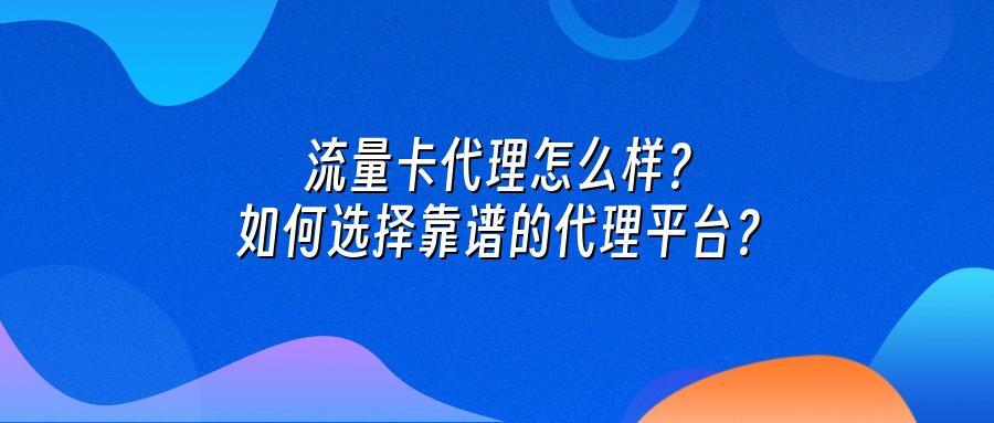 流量卡代理怎么样?如何选择靠谱的代理平台?