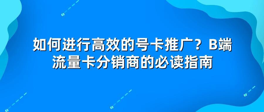 如何进行高效的号卡推广?B端流量卡分销商的必读指南