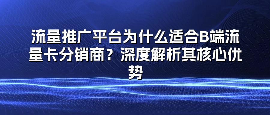 流量推广平台为什么适合B端流量卡分销商?深度解析其核心优势