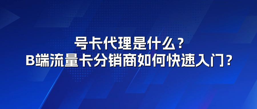 号卡代理是什么?B端流量卡分销商如何快速入门?
