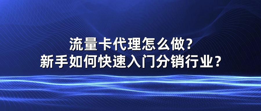 流量卡代理怎么做?新手如何快速入门分销行业?