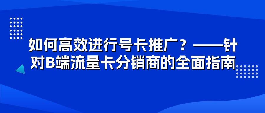 如何高效进行号卡推广?——针对B端流量卡分销商的全面指南