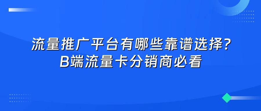 流量推广平台有哪些靠谱选择?B端流量卡分销商必看