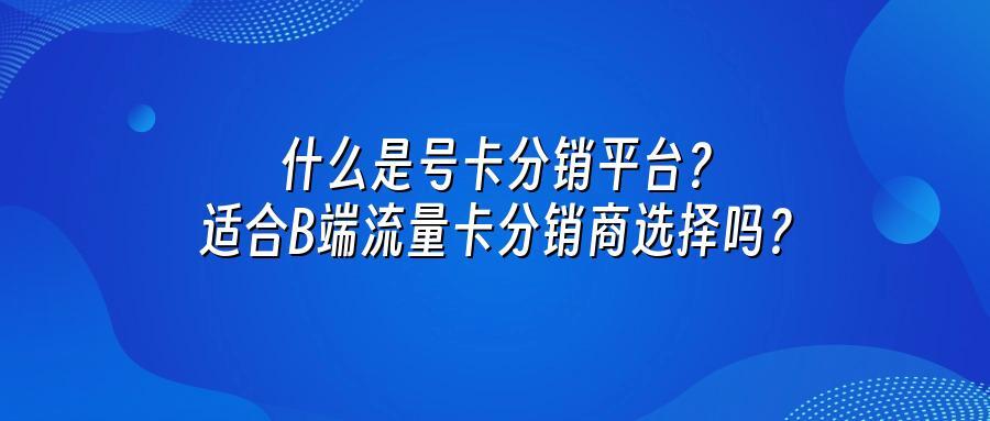 什么是号卡分销平台?适合B端流量卡分销商选择吗?