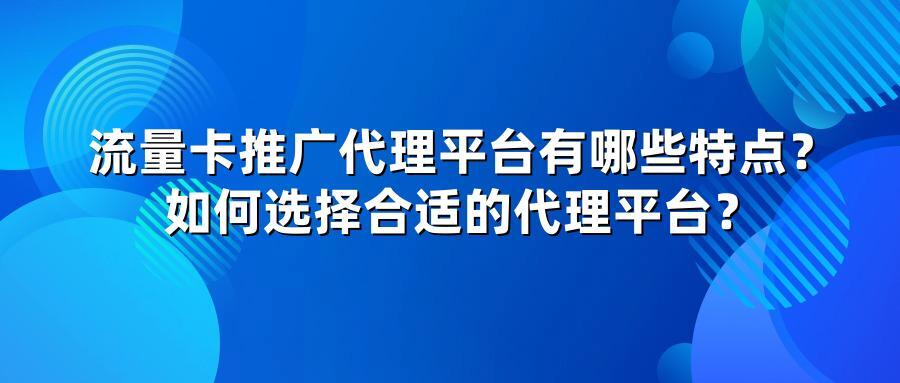 流量卡推广代理平台有哪些特点?如何选择合适的代理平台?