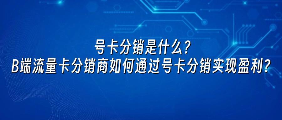 号卡分销是什么？B端流量卡分销商如何通过号卡分销实现盈利？