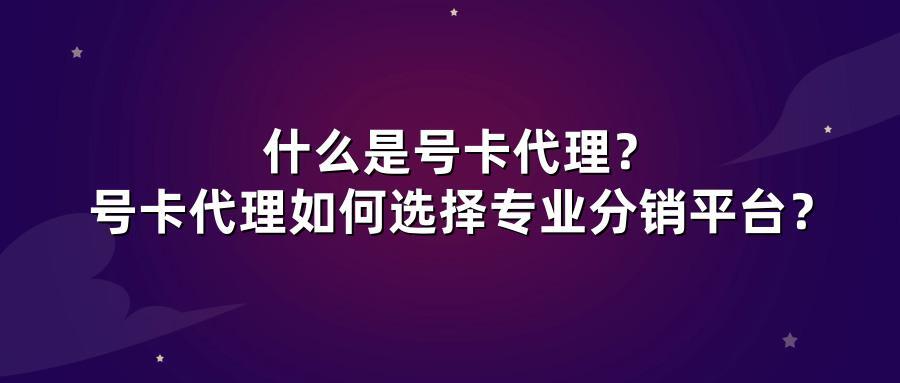 什么是号卡代理?号卡代理如何选择专业分销平台?
