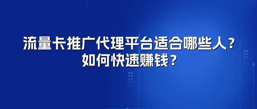 流量卡推广代理平台适合哪些人?如何快速赚钱?