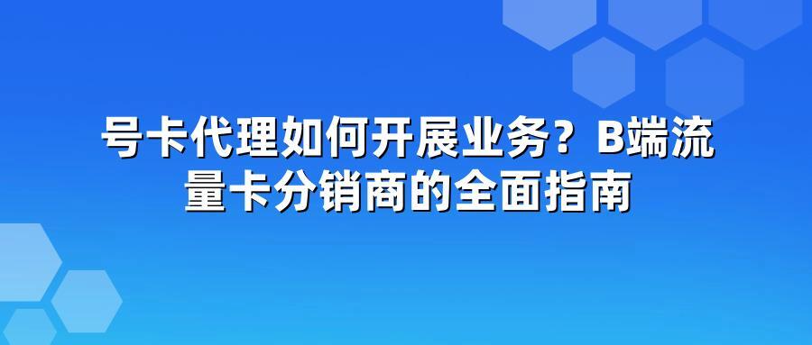 号卡代理如何开展业务?B端流量卡分销商的全面指南