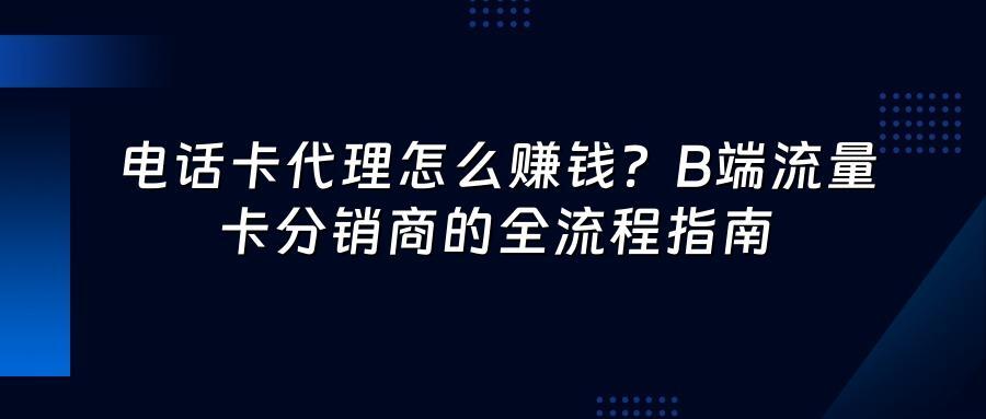 电话卡代理怎么赚钱?B端流量卡分销商的全流程指南