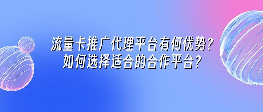 流量卡推广代理平台有何优势?如何选择适合的合作平台?