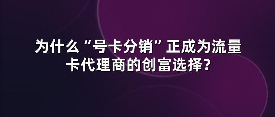 为什么“号卡分销”正成为流量卡代理商的创富选择?