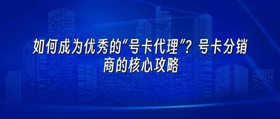 如何成为优秀的“号卡代理”?号卡分销商的核心攻略