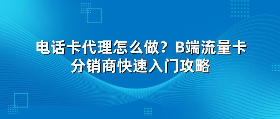 电话卡代理怎么做?B端流量卡分销商快速入门攻略