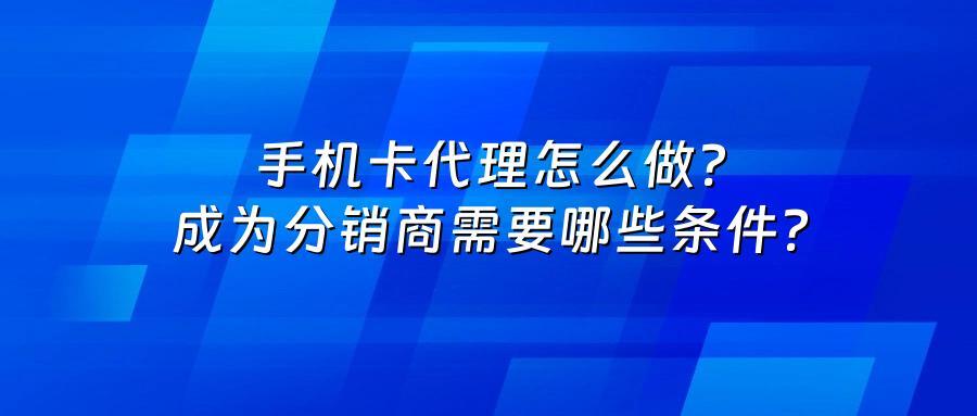 手机卡代理怎么做？成为分销商需要哪些条件？