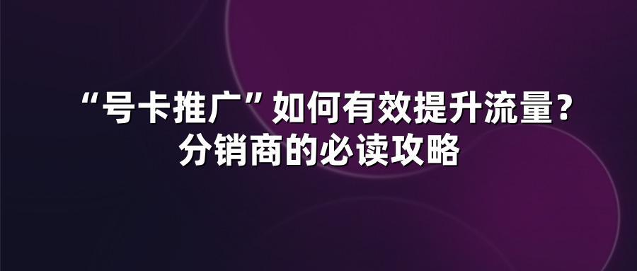 “号卡推广”如何有效提升流量？分销商的必读攻略