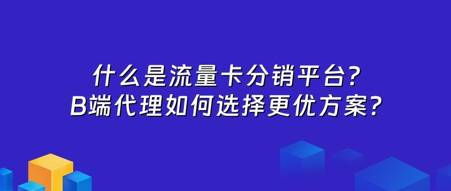 什么是流量卡分销平台？B端代理如何选择更优方案？