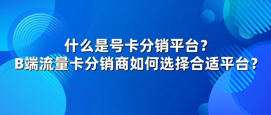什么是号卡分销平台？B端流量卡分销商如何选择合适平台？