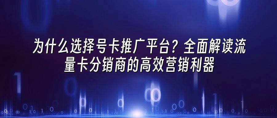 为什么选择号卡推广平台？全面解读流量卡分销商的高效营销利器