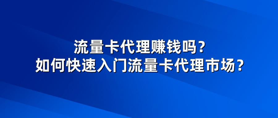 流量卡代理赚钱吗？如何快速入门流量卡代理市场？