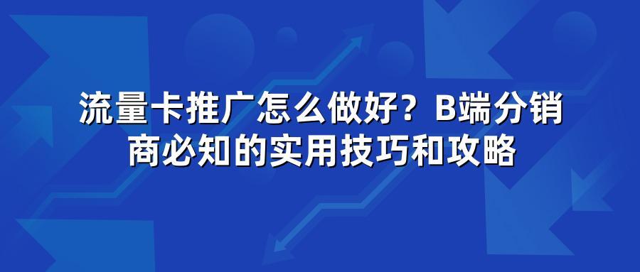 流量卡推广怎么做好？B端分销商必知的实用技巧和攻略