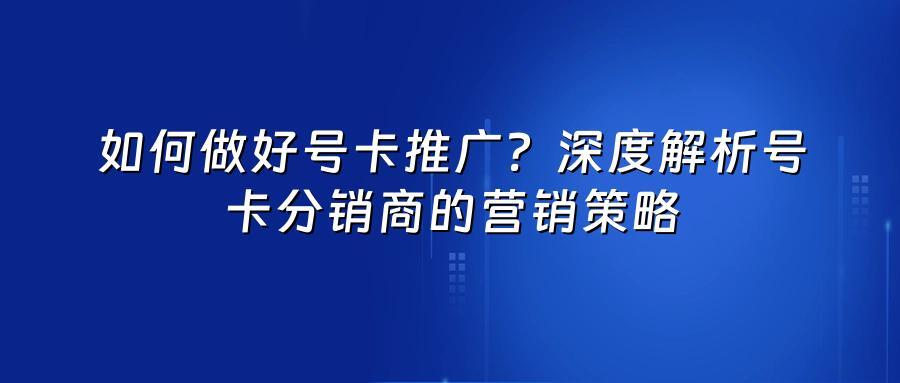 如何做好号卡推广?深度解析号卡分销商的营销策略