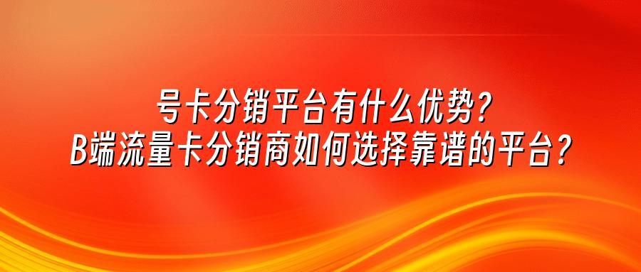 号卡分销平台有什么优势?B端流量卡分销商如何选择靠谱的平台?