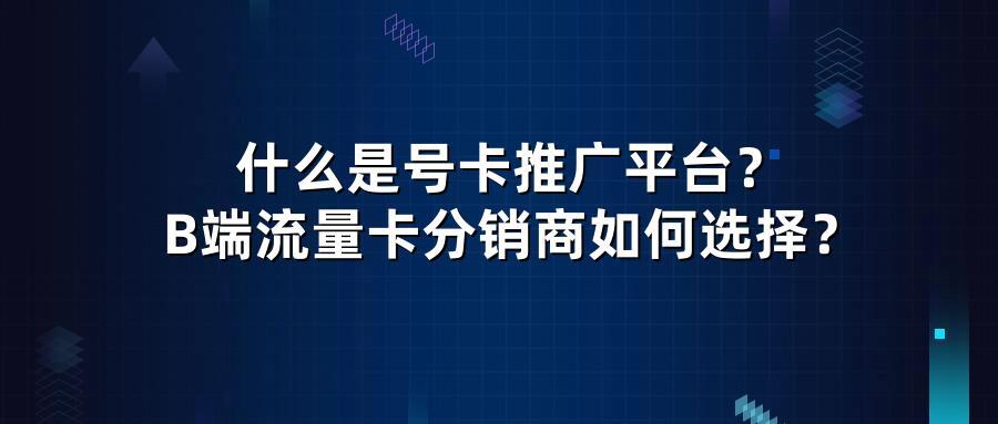 什么是号卡推广平台?B端流量卡分销商如何选择?