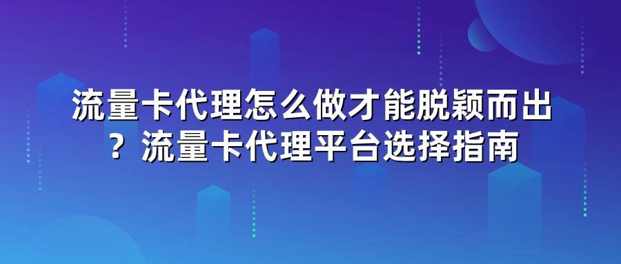 流量卡代理怎么做才能脱颖而出?流量卡代理平台选择指南
