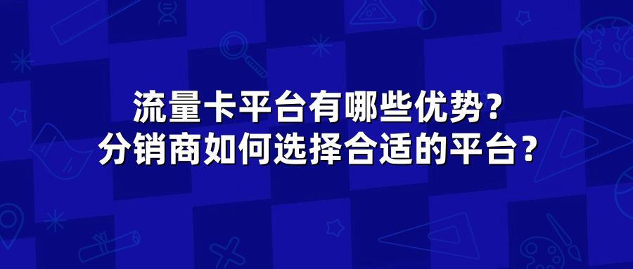 流量卡平台有哪些优势?分销商如何选择合适的平台?