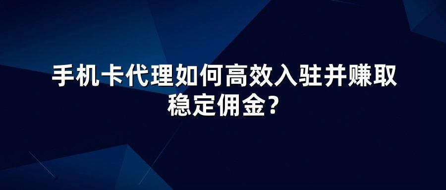 手机卡代理如何高效入驻并赚取稳定佣金?
