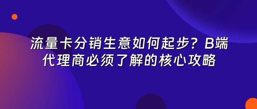 流量卡分销生意如何起步?B端代理商必须了解的核心攻略