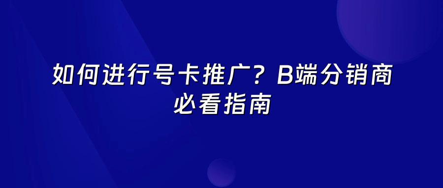 如何进行号卡推广?B端分销商必看指南