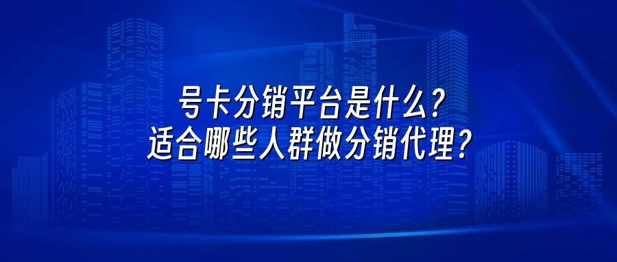 号卡分销平台是什么?适合哪些人群做分销代理?