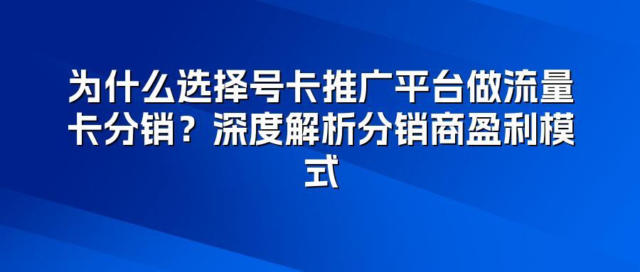 为什么选择号卡推广平台做流量卡分销?深度解析分销商盈利模式
