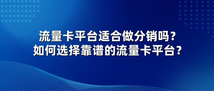 流量卡平台适合做分销吗?如何选择靠谱的流量卡平台?