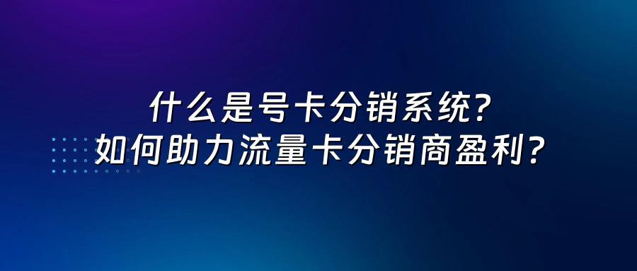 什么是号卡分销系统?如何助力流量卡分销商盈利?