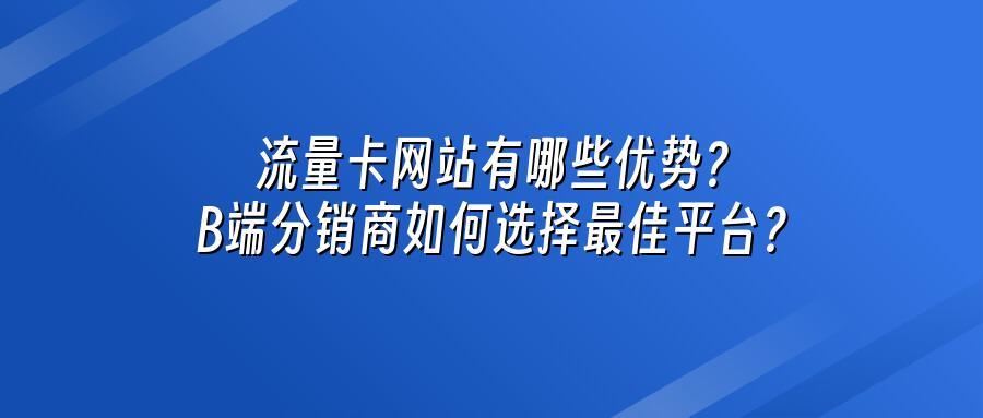 流量卡网站有哪些优势?B端分销商如何选择最佳平台?