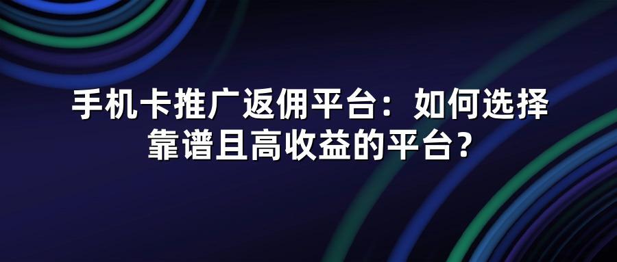 手机卡推广返佣平台：如何选择靠谱且高收益的平台？